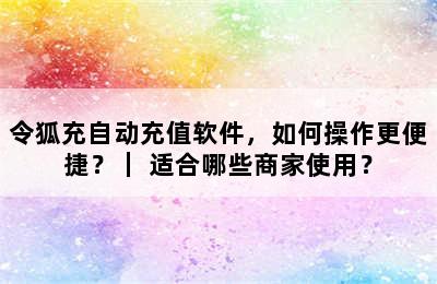 令狐充自动充值软件，如何操作更便捷？｜ 适合哪些商家使用？